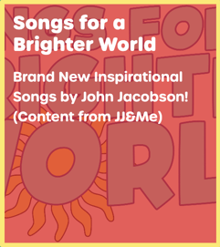 Songs for a Brighter World: Brand New Inspirational Songs by John Jacobson! (Content from JJ&Me)